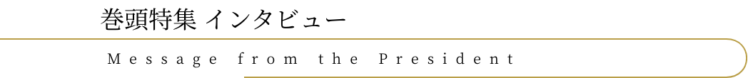 巻頭特集 インタビューMessage from the President